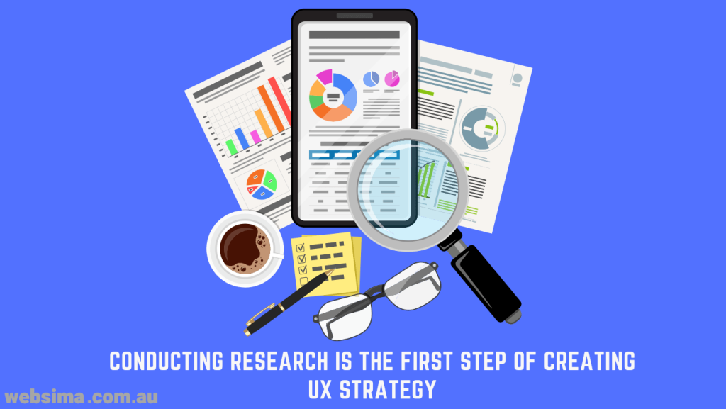 The first step for creating a UX strategy is conducting research