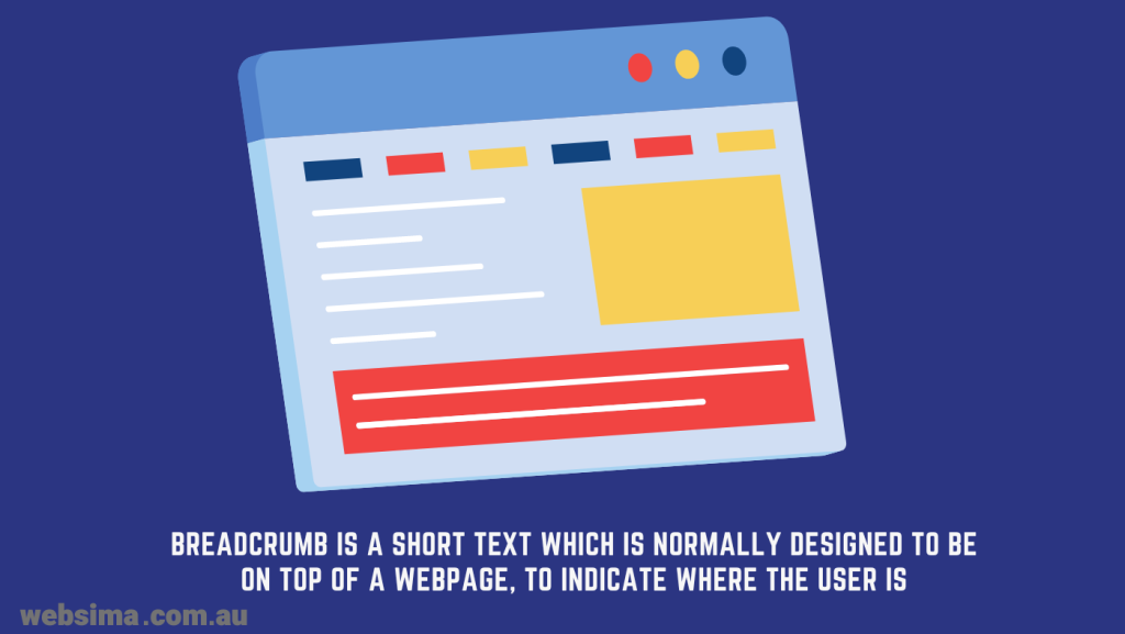 Breadcrumb is short texts that are designed on the top of a webpage to show to the users where they are